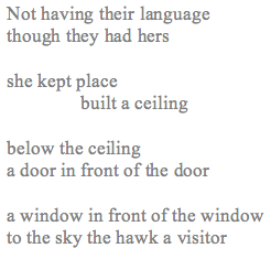 image is Magi's poem which reads: "Not having their language / though they had hers / she kept place / built a ceiling / below the ceiling / a door in front of the door / a window in front of a window / to the sky the hawk a visitor"