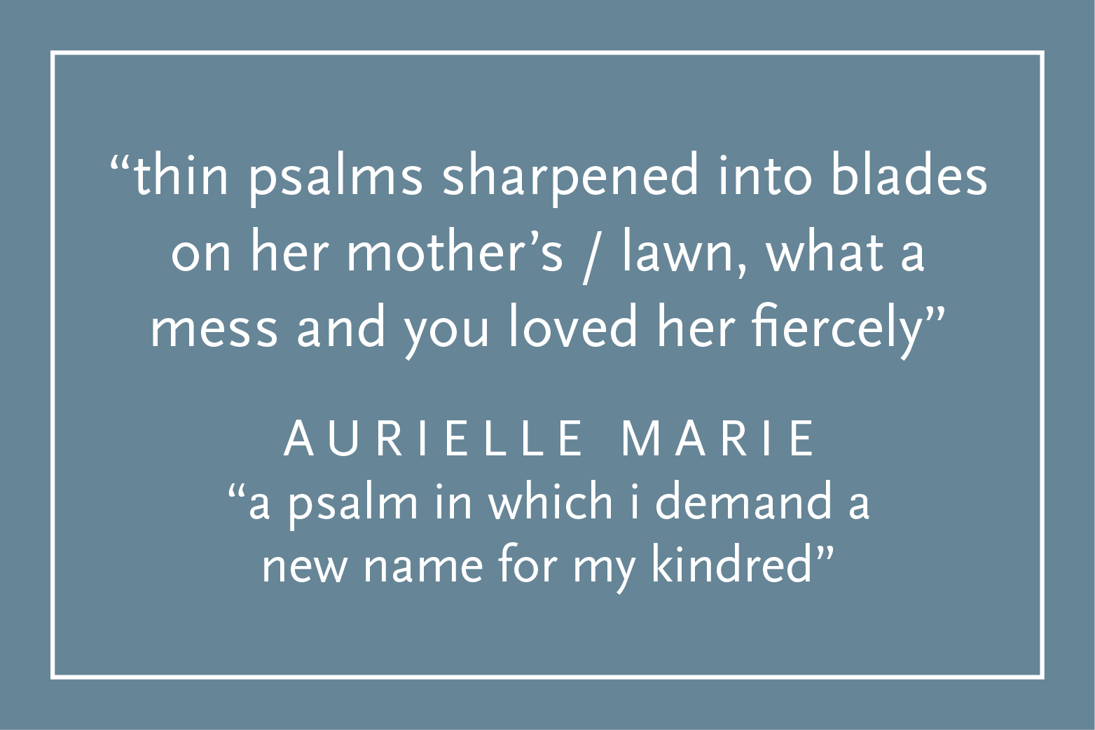 Teal background with white text and a white border: "thin psalms sharpened into blades on her mother’s / lawn, what a mess and you loved her fiercely", Aurielle Marie, "a psalm in which i demand a new name for my kindred"
