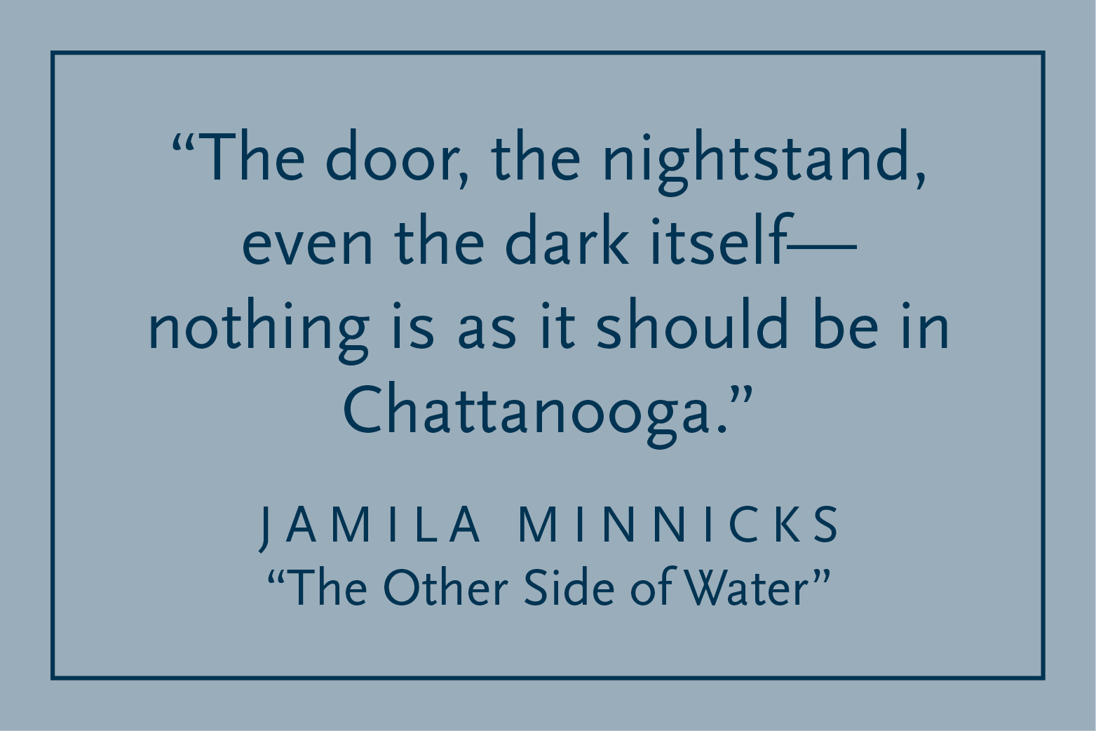 Gray background with dark blue text and a dark blue border: "The door, the nightstand, even the dark itself--nothing is as it should be in Chattanooga." Jamila Minnicks, "The Other Side of Water"