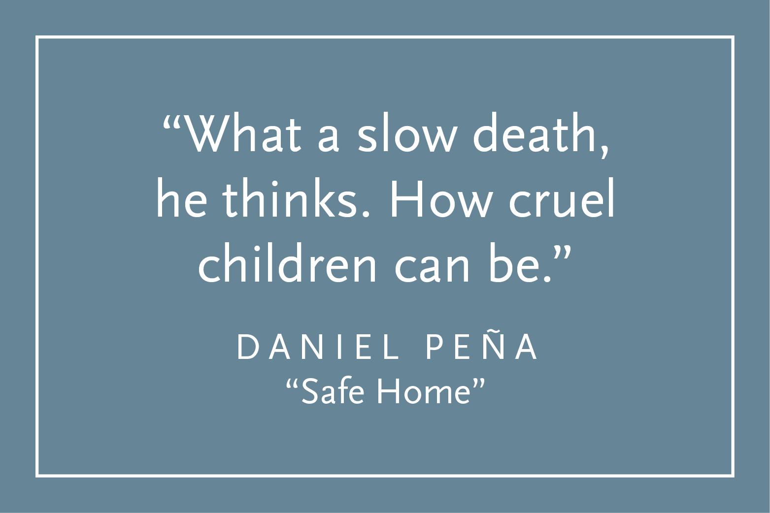 Teal background with white text inside a white border: "What a slow death, he thinks. How cruel children can be." Daniel Peña, "Safe Home"