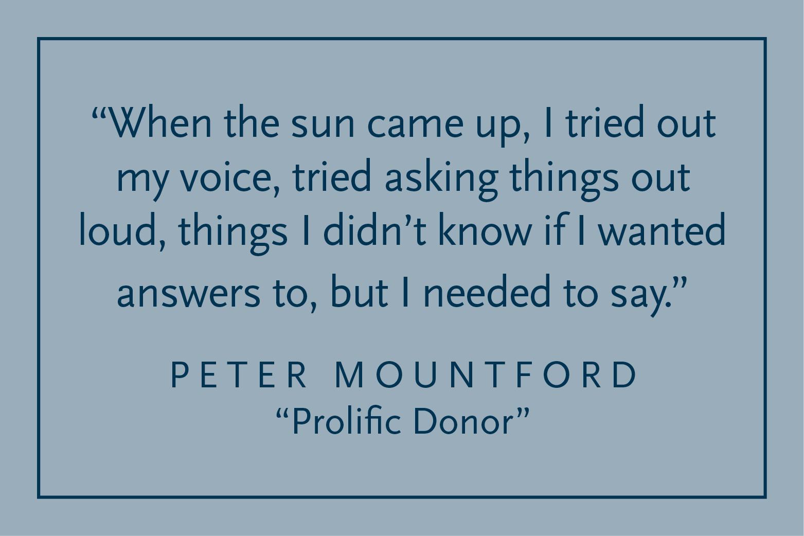 Gray background with dark blue text inside a dark blue border: "When the sun came up, I tried out my voice, tried asking things out loud, things I didn't know if I wanted answers to, but I needed to say." Peter Mountford, "Prolific Donor"