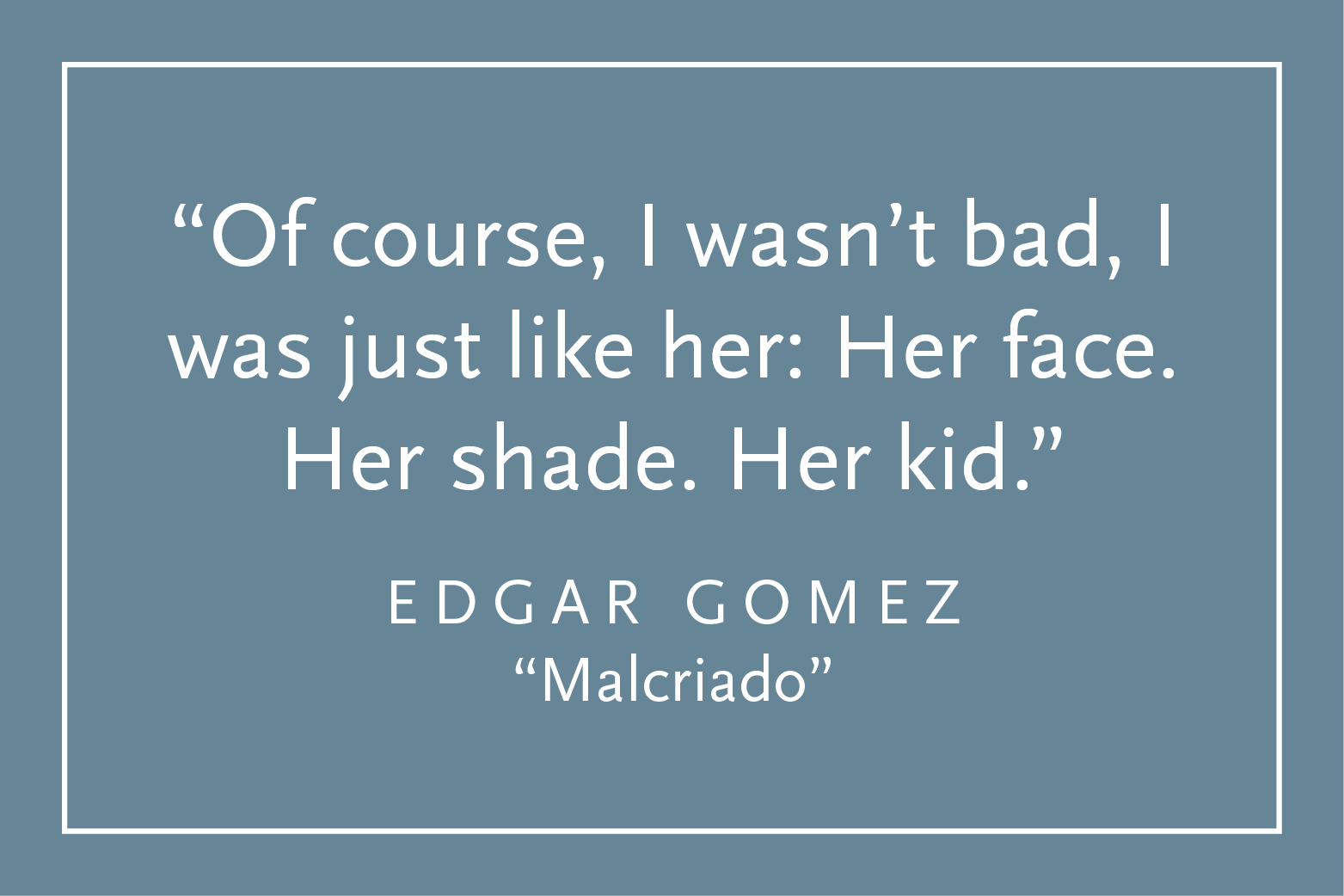 Teal background with white text inside a white border: "Of course, I wasn't bad, I was just like her: Her face. Her shade. Her kid." Edgar Gomez, "Malcriado"