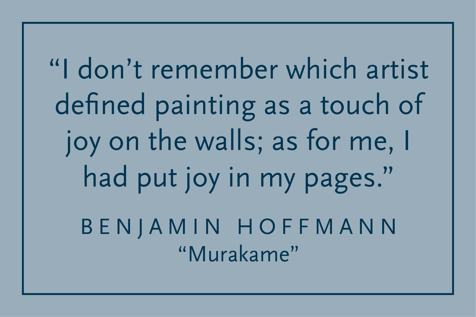 Gray background with dark blue text inside a dark blue border: "I don't remember which artist defined paiting as a touch of joy on the walls; as for me, I had put joy in my pages." Benjamin Hoffamnn, "Murakame"