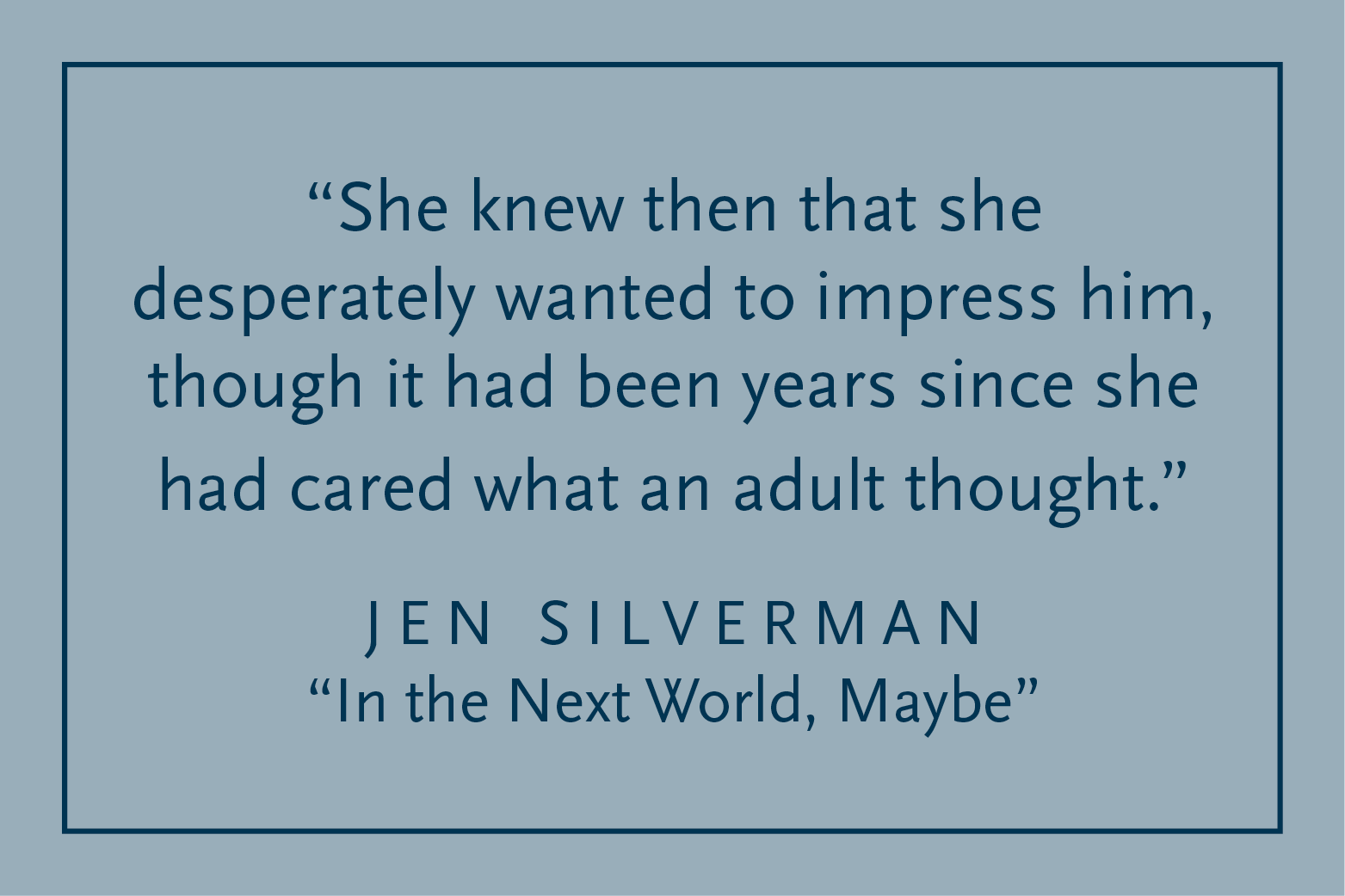 Gray background with dark blue text inside a dark blue border: "She knew then that she desperately wanted to impress him though it had been years since she'd cared what an adult thought." Jen Silverman, "In the Next World, Maybe"