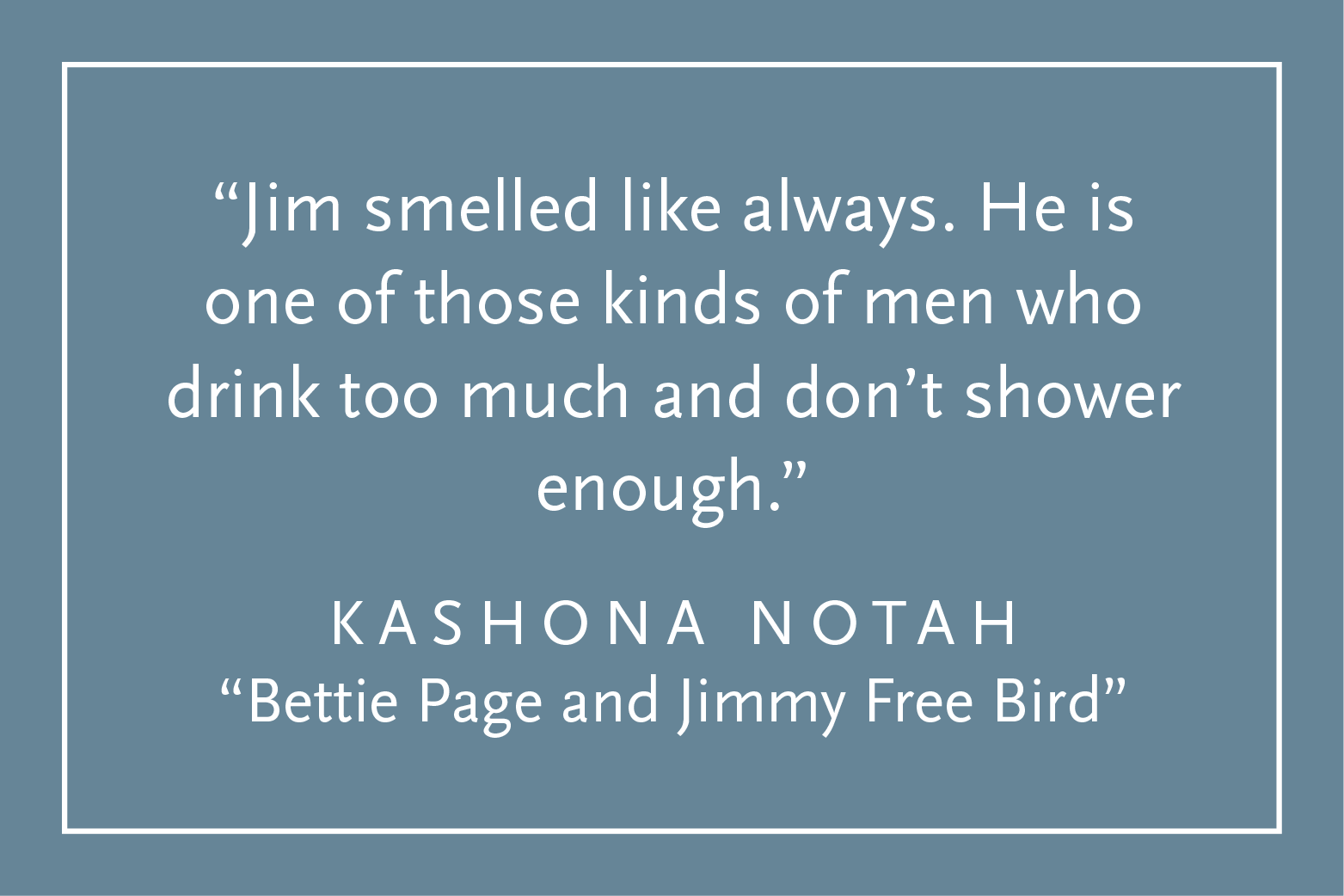 Teal background with white text inside a white border: "Jim smelled like always. He is one of those kinds of men who drink too much and don't shower enough." Kashona Notah, "Bettie Page and Jimmy Free Bird"