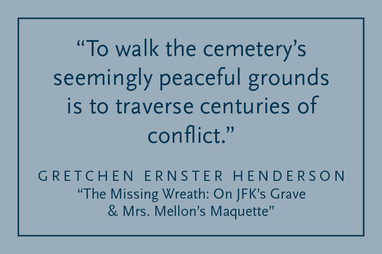 Gray background with dark blue text inside a dark blue border: "To walk the cemetery's seeminly peaceful grounds is to transverse centuries of conflict." Gretchen Ernster Henderson, "The Missing Wreath: On JFK's Grave & Mrs. Mellon's Maquette"