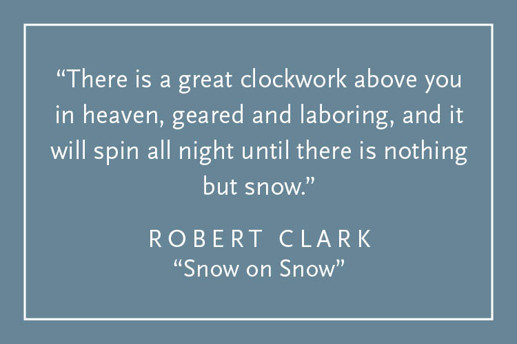 Teal background with white text inside a white border: "There is a great clockwork above you in heaven, geared and laboring, and it will spin all night until there is nothing but snow." Robert Clark, "Snow on Snow"