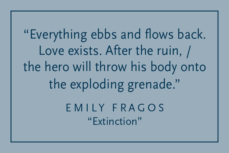 Gray background with dark blue text inside a dark blue border: "Everything ebbs and flows back. Love exists. After the ruin, / the hero will throw his body onto the exploding grenade." Emily Fragos, "Extinction"