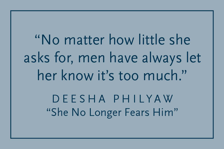 Gray background with dark blue text inside a dark blue border: "No matter how little she asks for, men have always let her know it's too much." Deesha Philyaw, "She No Longer Fears Him"