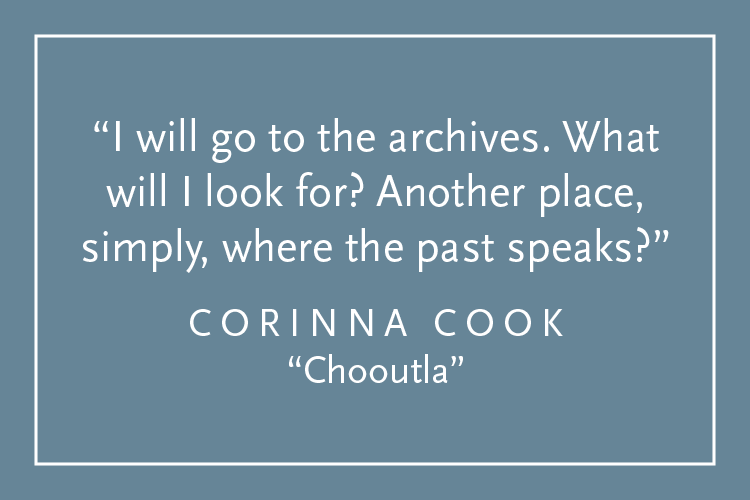 Teal background with white text inside a white border: "I will go to the archives. What will I look for? Another place, simply, where the past speaks?" Corinna Cook, "Chooutla"