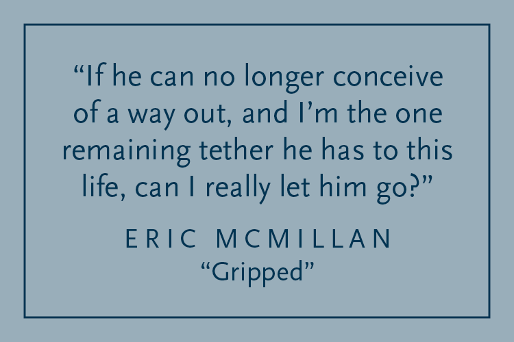 Gray background with dark blue text inside a dark blue border: "If he can no longer conceive of a way out, and I'm the one remaining tether he has to this life, can I really let him go?" Eric McMillan "Gripped"