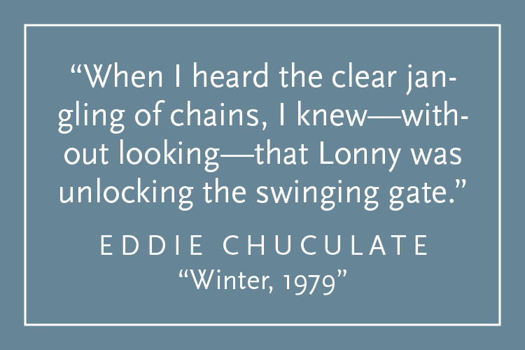 Teal background with white text inside a white border: "When I heard the clear jangling of chains, I knew—without looking—that Lonny was unlocking the swinging gate." Eddie Chuculate "Winter, 1979"