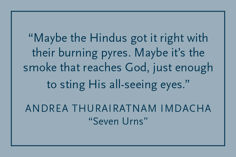 Gray background with dark blue text inside a dark blue border: "Maybe the Hindus got it right with their burning pyres. Maybe it's the smoke that reaches God, just enough to sting His all-seeing eyes." Andrea Thurairatnam Imdacha, "Seven Urns"