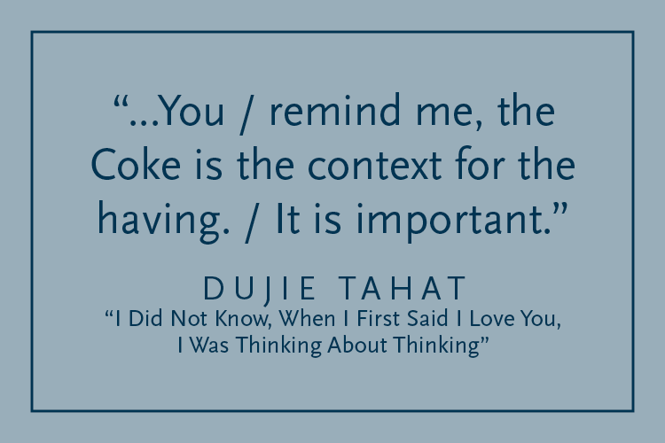 Gray background with dark blue text inside a dark blue border: "...You / remind me, the Coke is the context for the having. / It is important." Dujie Tahat, "I Did Not Know, When I First Said I Love You, I Was Thinking About Thinking"